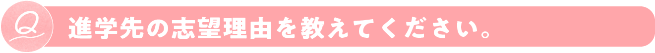 進学先の志望理由を教えてください。