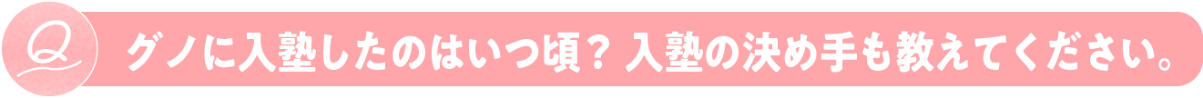 グノに入塾したのはいつ頃？　入塾の決め手も教えてください。